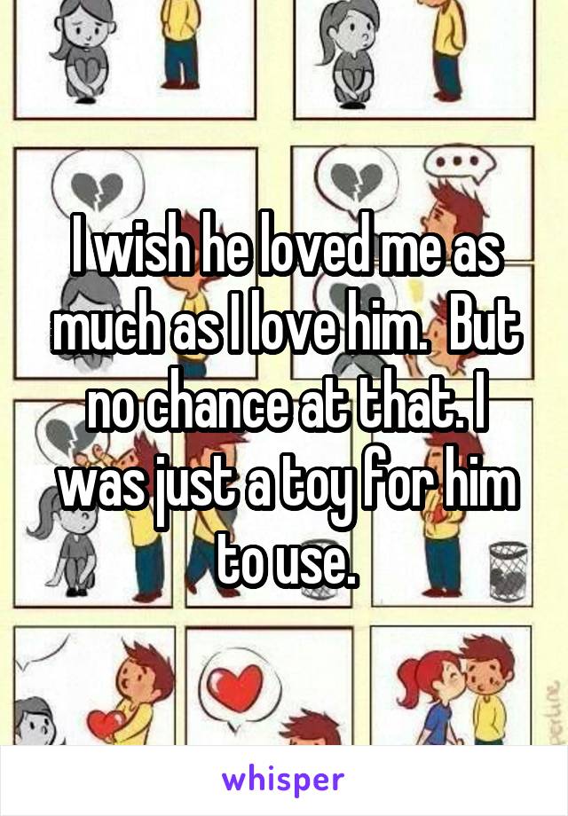 I wish he loved me as much as I love him.  But no chance at that. I was just a toy for him to use.