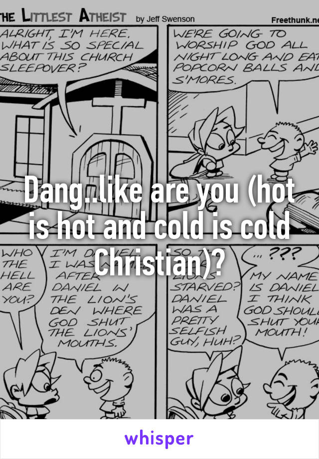 Dang..like are you (hot is hot and cold is cold Christian)?