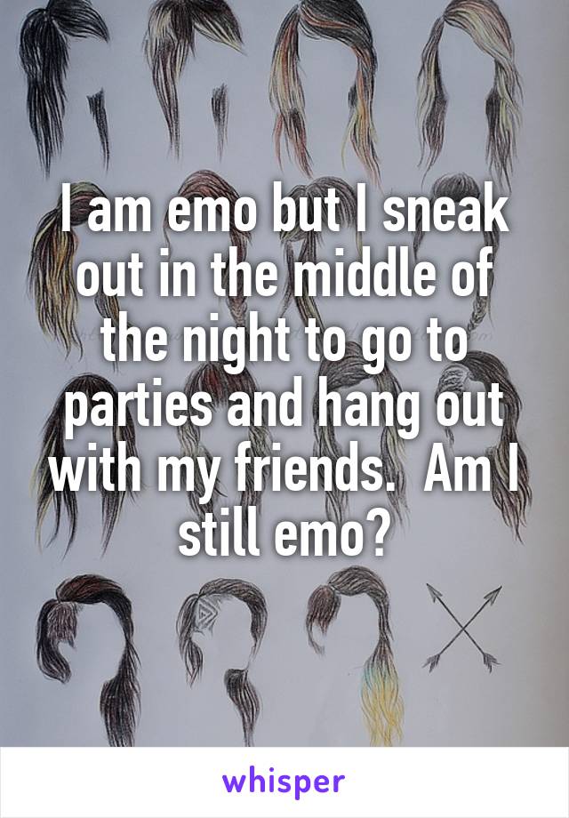 I am emo but I sneak out in the middle of the night to go to parties and hang out with my friends.  Am I still emo?
