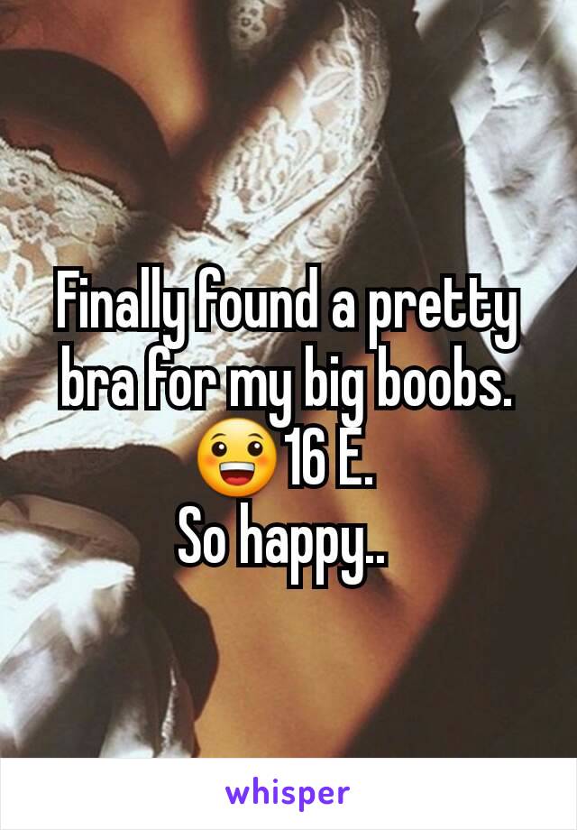 Finally found a pretty bra for my big boobs. 😀16 E. 
So happy.. 