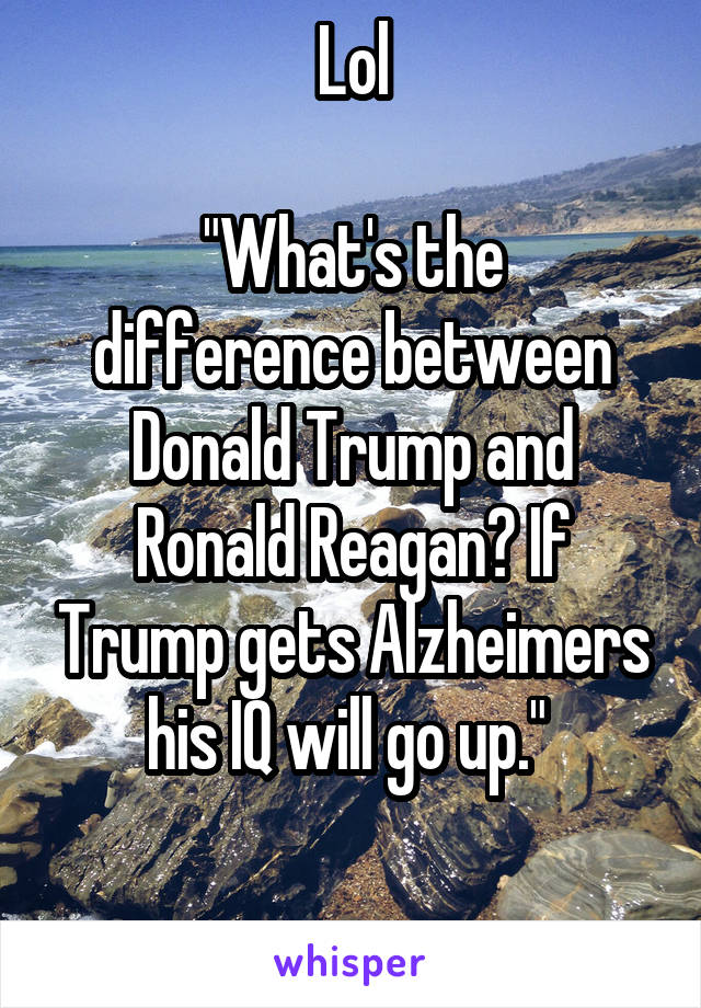 Lol

"What's the difference between Donald Trump and Ronald Reagan? If Trump gets Alzheimers his IQ will go up." 

