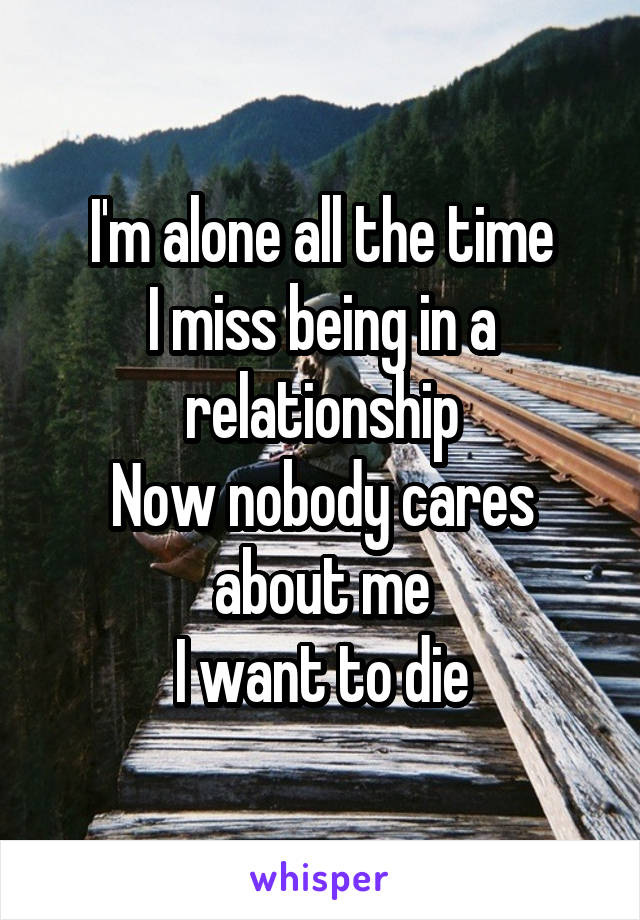 I'm alone all the time
I miss being in a relationship
Now nobody cares about me
I want to die