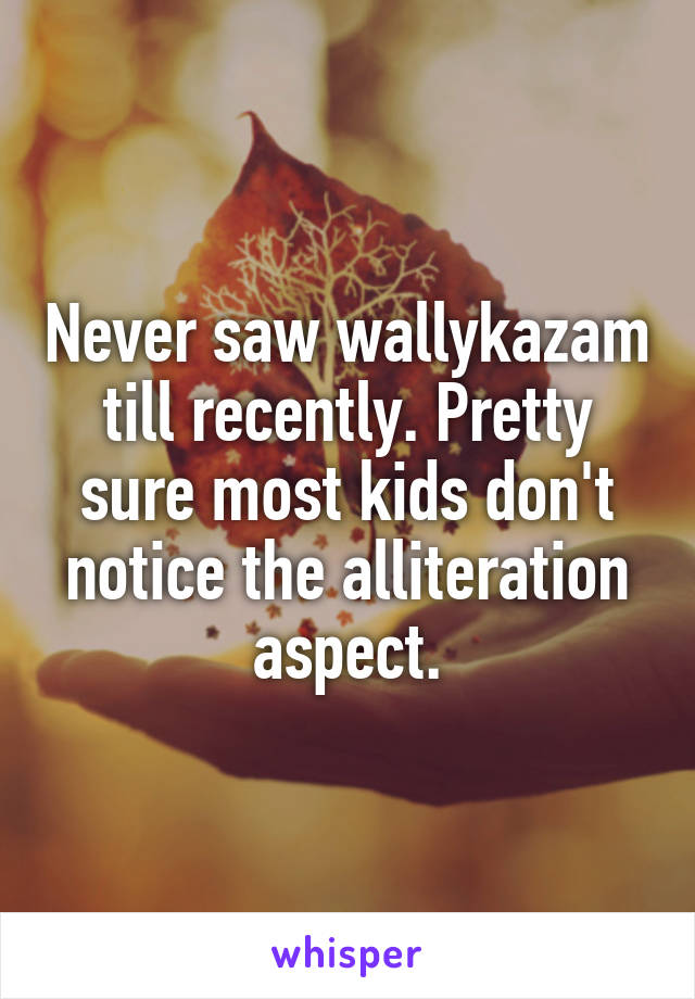 Never saw wallykazam till recently. Pretty sure most kids don't notice the alliteration aspect.