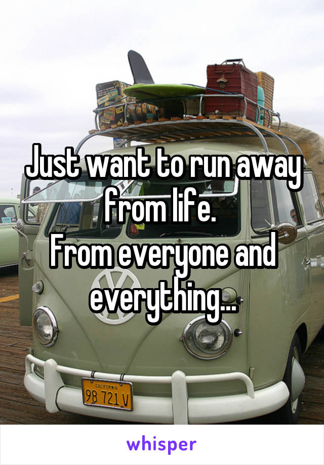 Just want to run away from life. 
From everyone and everything...