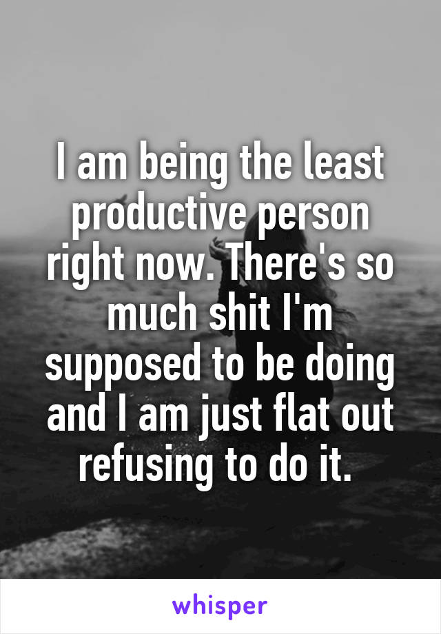 I am being the least productive person right now. There's so much shit I'm supposed to be doing and I am just flat out refusing to do it. 