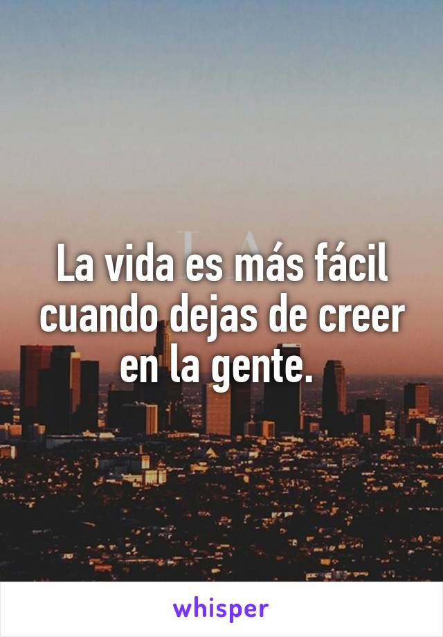 La vida es más fácil cuando dejas de creer en la gente. 