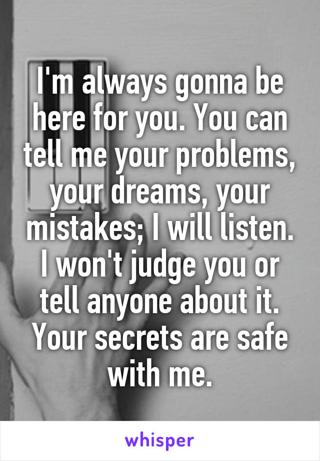 I'm always gonna be here for you. You can tell me your problems, your dreams, your mistakes; I will listen. I won't judge you or tell anyone about it. Your secrets are safe with me.