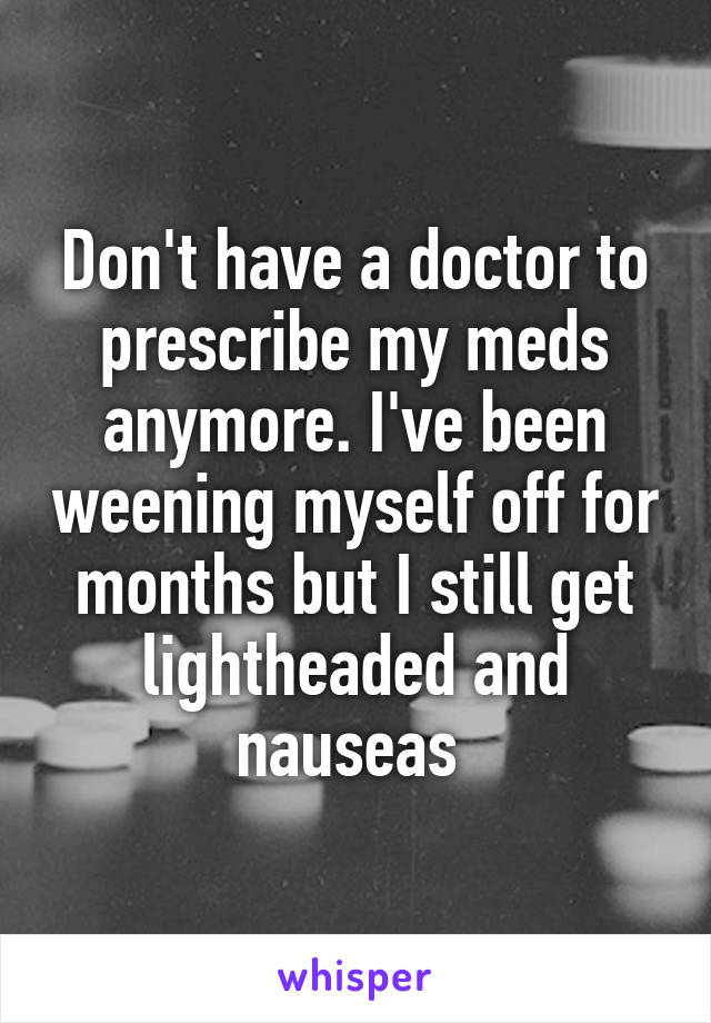 Don't have a doctor to prescribe my meds anymore. I've been weening myself off for months but I still get lightheaded and nauseas 