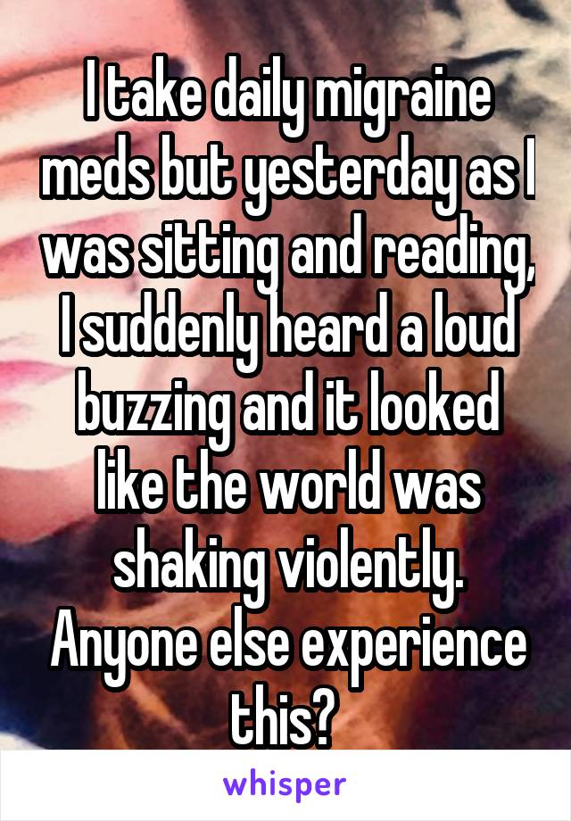 I take daily migraine meds but yesterday as I was sitting and reading, I suddenly heard a loud buzzing and it looked like the world was shaking violently. Anyone else experience this? 