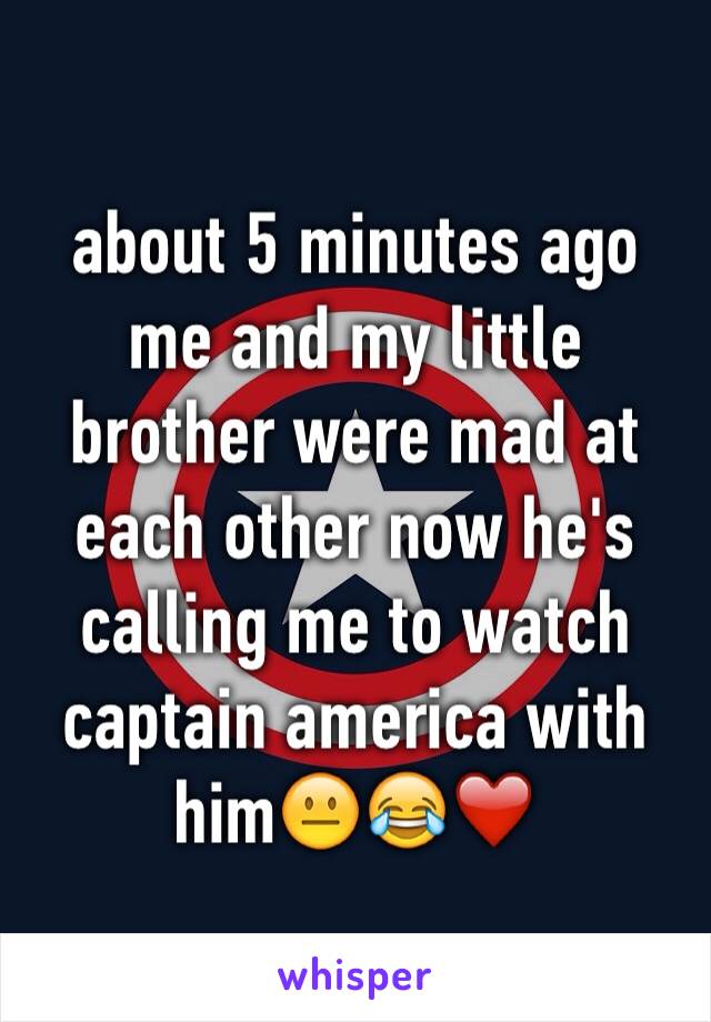 about 5 minutes ago me and my little brother were mad at each other now he's calling me to watch captain america with him😐😂❤️