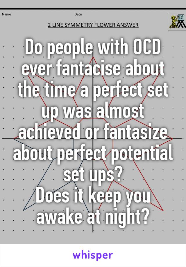 Do people with OCD ever fantacise about the time a perfect set up was almost achieved or fantasize about perfect potential set ups?
Does it keep you awake at night?