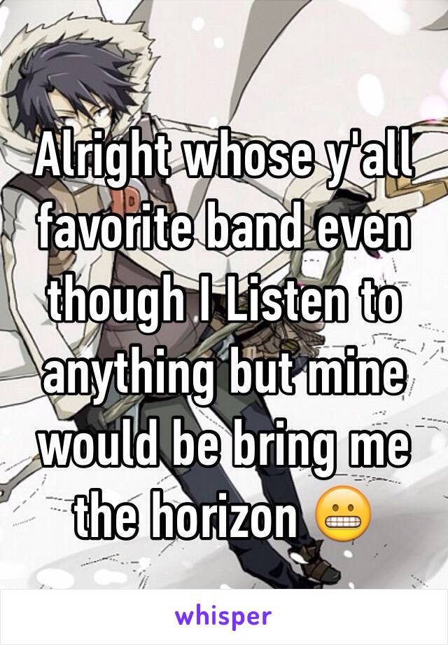 Alright whose y'all favorite band even though I Listen to anything but mine would be bring me the horizon 😬