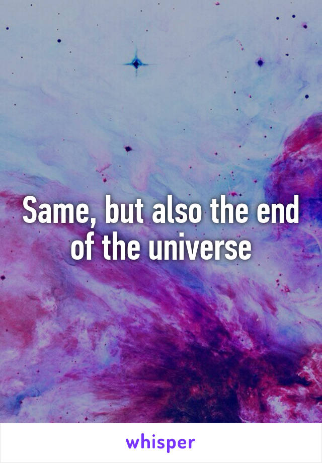 Same, but also the end of the universe