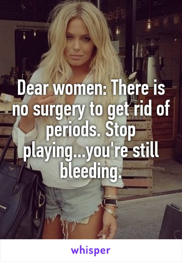 Dear women: There is no surgery to get rid of periods. Stop playing...you're still bleeding.