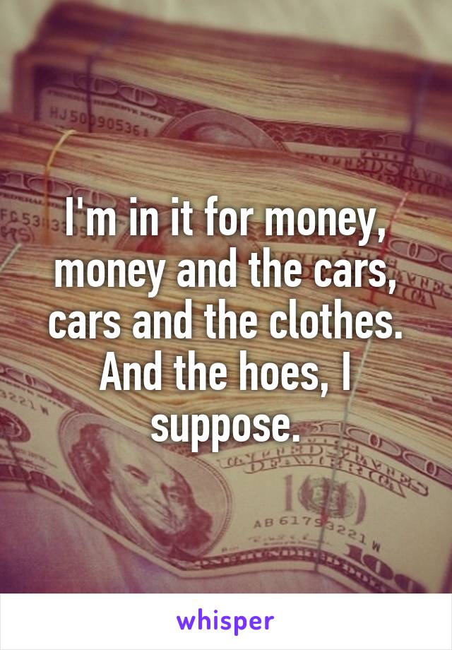 I'm in it for money, money and the cars, cars and the clothes.
And the hoes, I suppose.