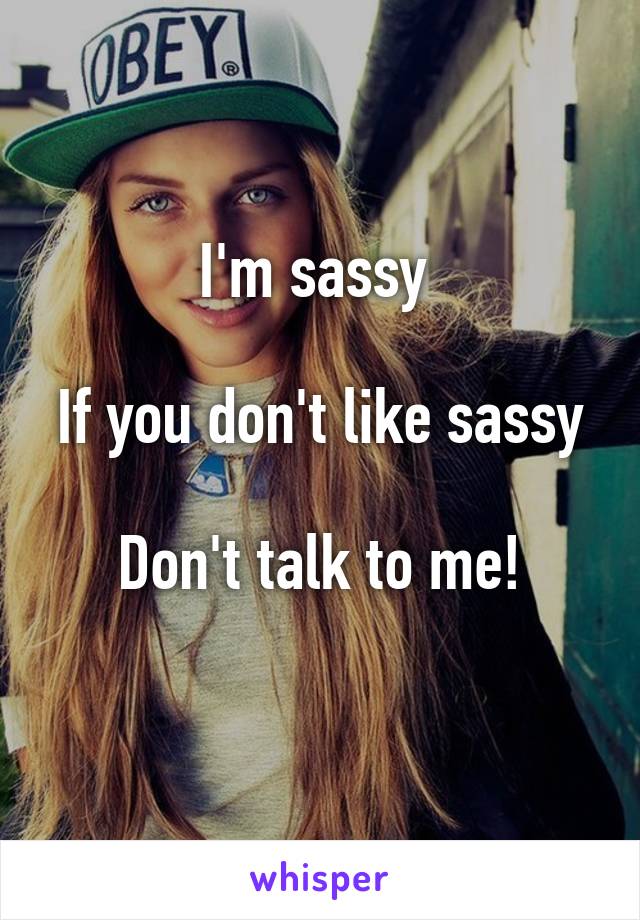 I'm sassy 

If you don't like sassy

Don't talk to me!
