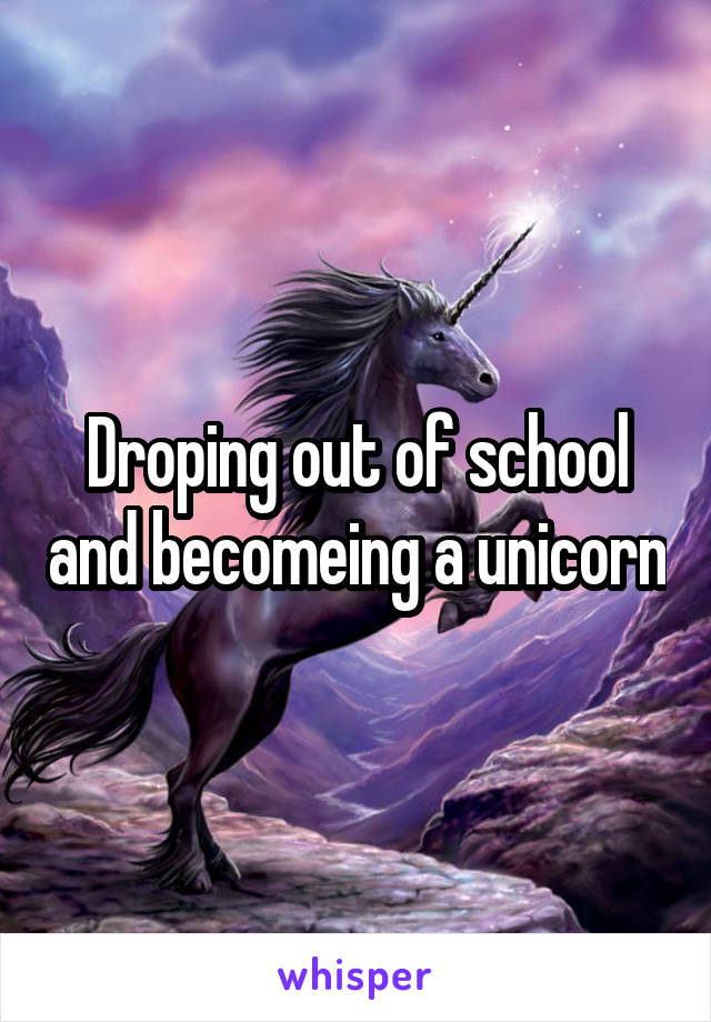 Droping out of school and becomeing a unicorn