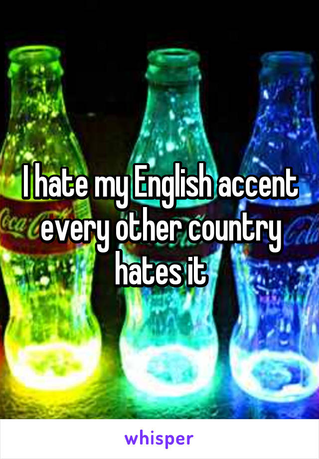 I hate my English accent every other country hates it