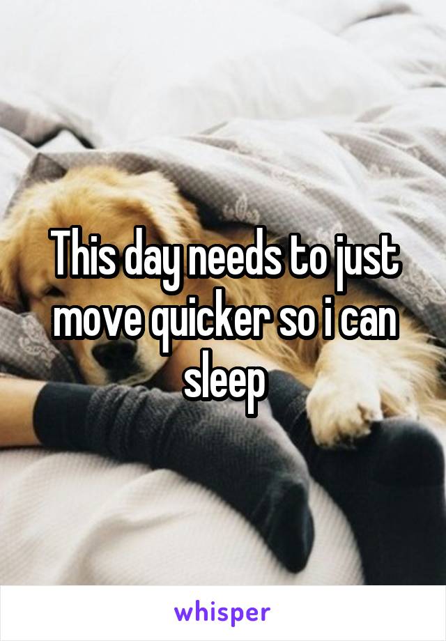 This day needs to just move quicker so i can sleep