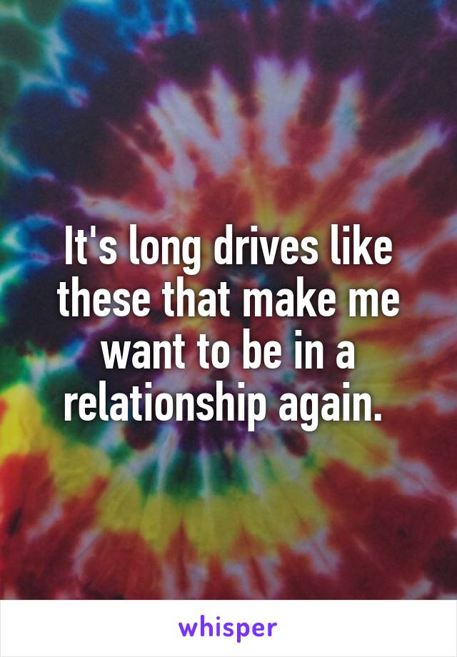 It's long drives like these that make me want to be in a relationship again. 