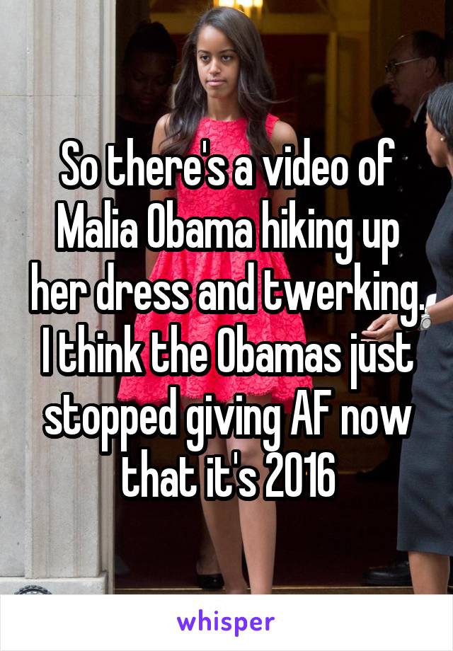 So there's a video of Malia Obama hiking up her dress and twerking. I think the Obamas just stopped giving AF now that it's 2016