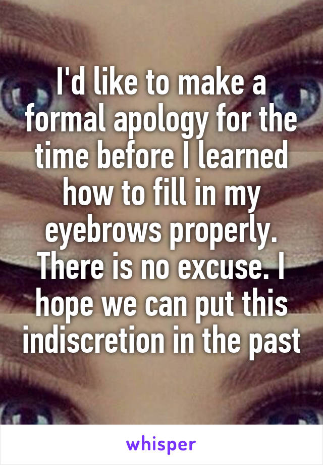 I'd like to make a formal apology for the time before I learned how to fill in my eyebrows properly. There is no excuse. I hope we can put this indiscretion in the past 