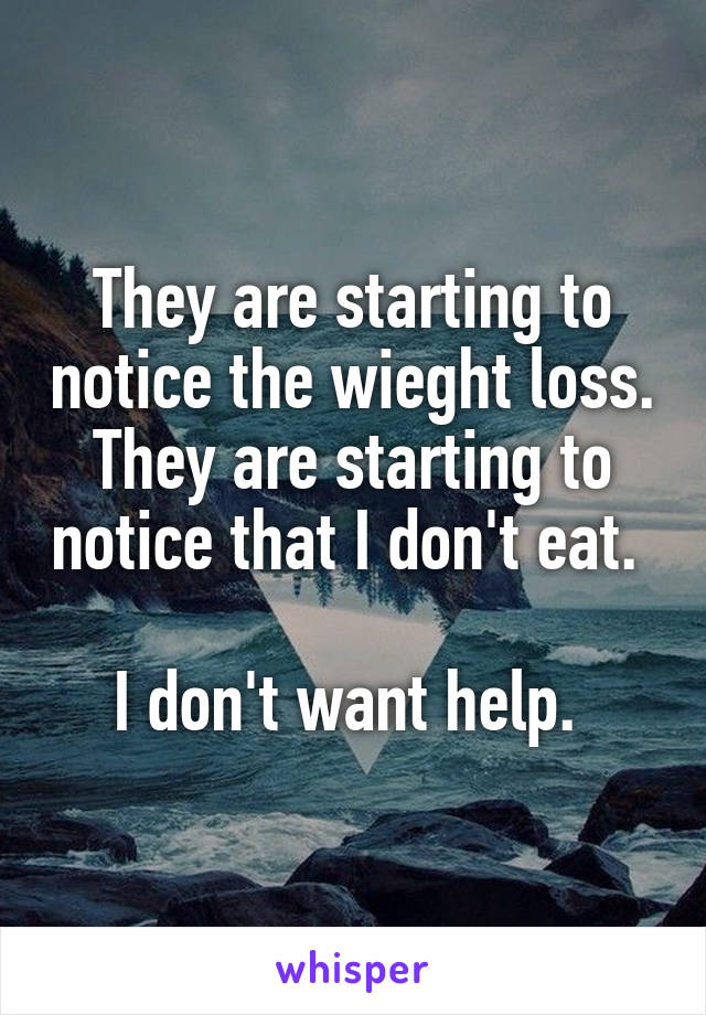 They are starting to notice the wieght loss. They are starting to notice that I don't eat. 

I don't want help. 