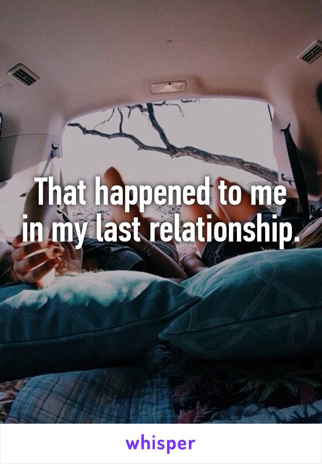 That happened to me in my last relationship. 