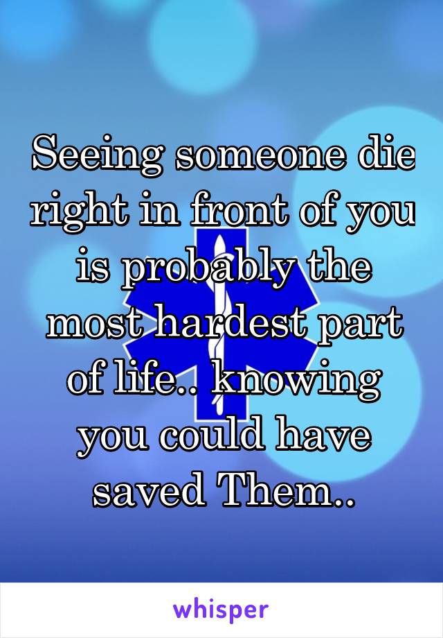 Seeing someone die right in front of you is probably the most hardest part of life.. knowing you could have saved Them..