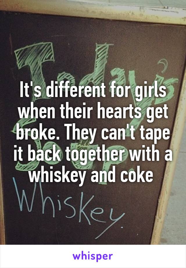 It's different for girls when their hearts get broke. They can't tape it back together with a whiskey and coke 