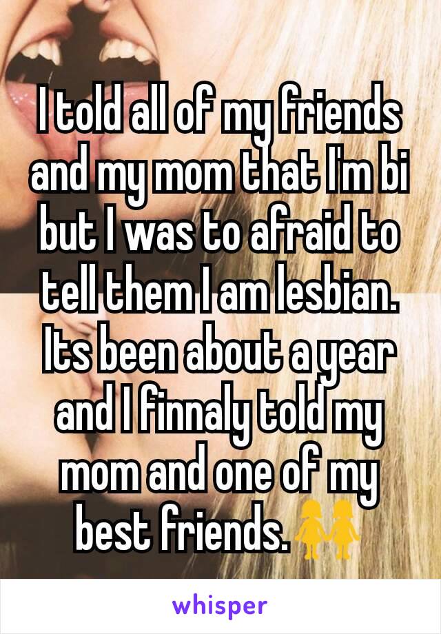 I told all of my friends and my mom that I'm bi but I was to afraid to tell them I am lesbian. Its been about a year and I finnaly told my mom and one of my best friends.👭