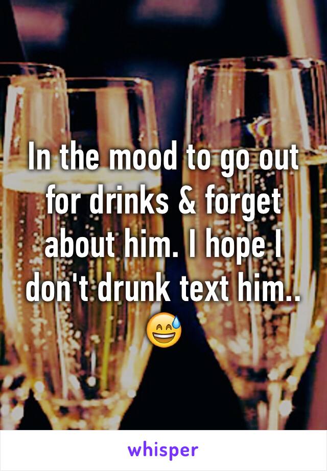 In the mood to go out for drinks & forget about him. I hope I don't drunk text him.. 😅