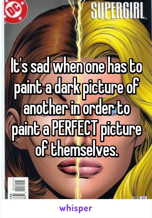 It's sad when one has to paint a dark picture of another in order to paint a PERFECT picture of themselves.