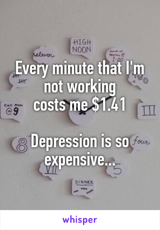 Every minute that I'm not working
costs me $1.41

Depression is so expensive...