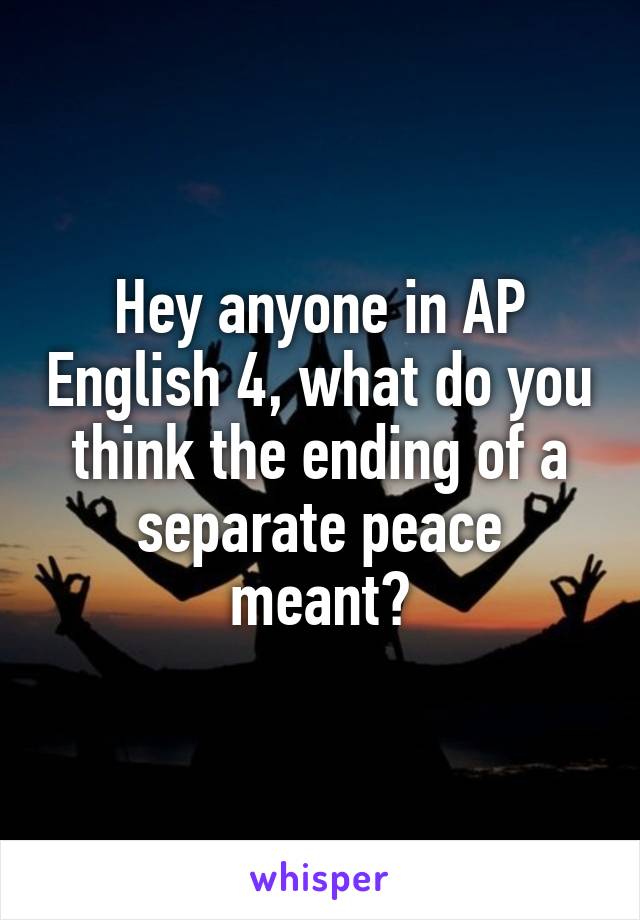 Hey anyone in AP English 4, what do you think the ending of a separate peace meant?