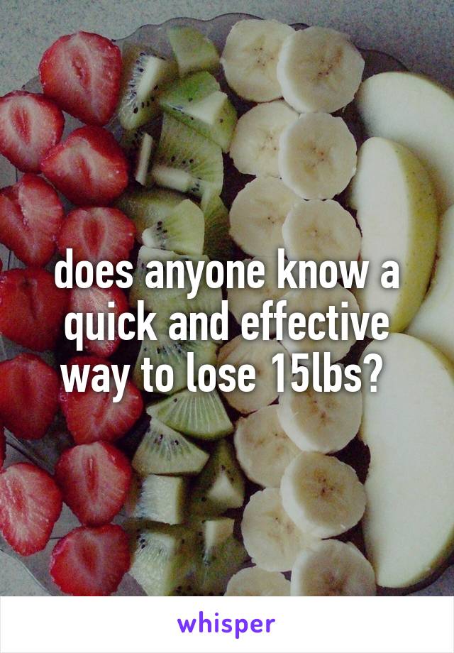 does anyone know a quick and effective way to lose 15lbs? 