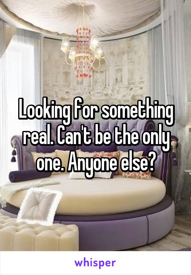 Looking for something real. Can't be the only one. Anyone else?