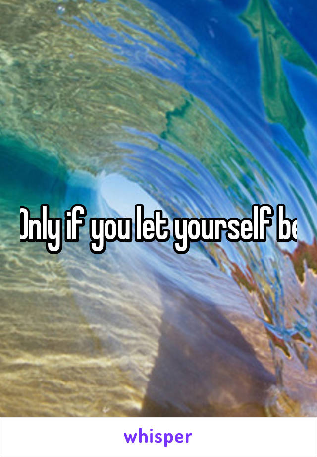 Only if you let yourself be