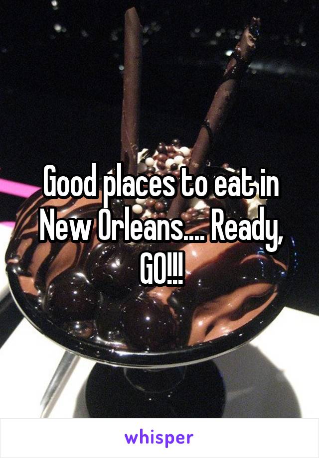 Good places to eat in New Orleans.... Ready, GO!!!