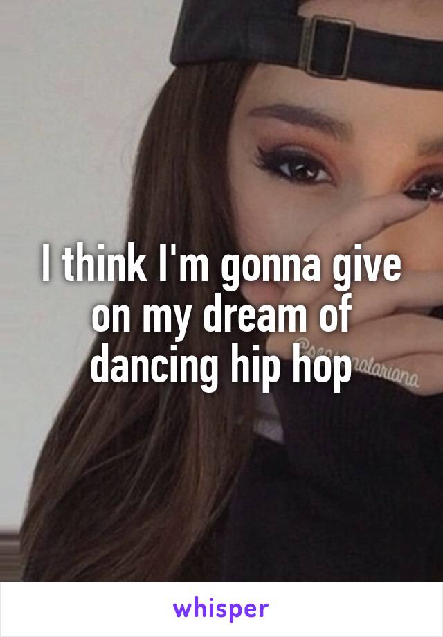 I think I'm gonna give on my dream of dancing hip hop