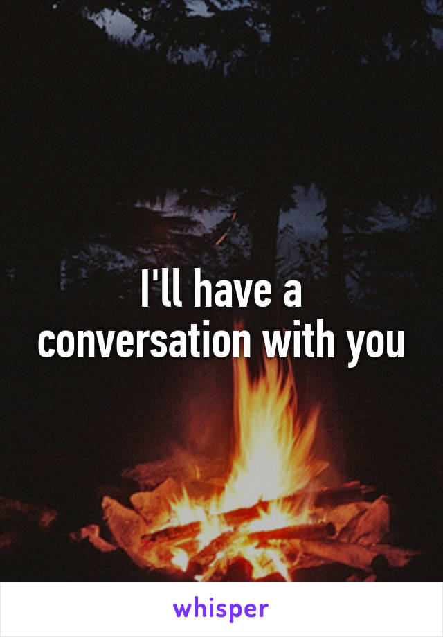 I'll have a conversation with you