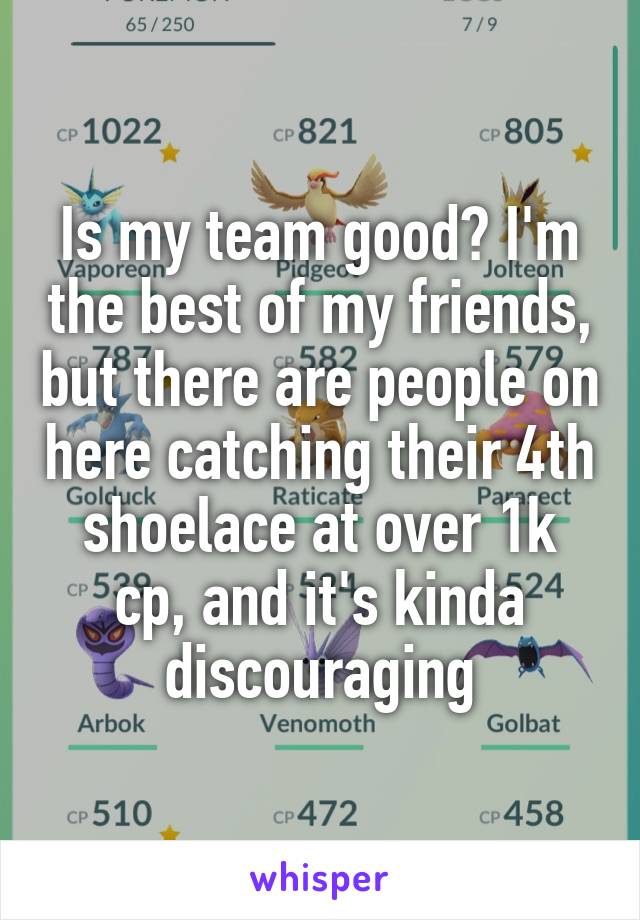 Is my team good? I'm the best of my friends, but there are people on here catching their 4th shoelace at over 1k cp, and it's kinda discouraging