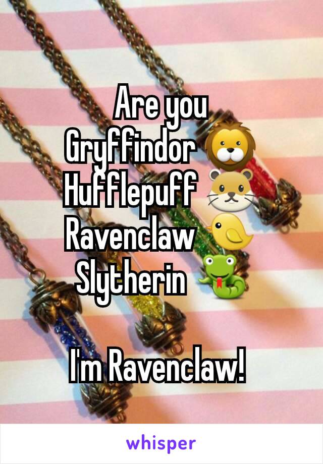 Are you
Gryffindor 🦁
Hufflepuff 🐹
Ravenclaw 🐤
Slytherin 🐍

I'm Ravenclaw! 