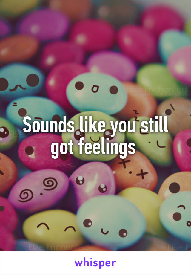 Sounds like you still got feelings 