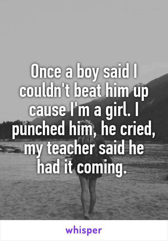 Once a boy said I couldn't beat him up cause I'm a girl. I punched him, he cried, my teacher said he had it coming. 