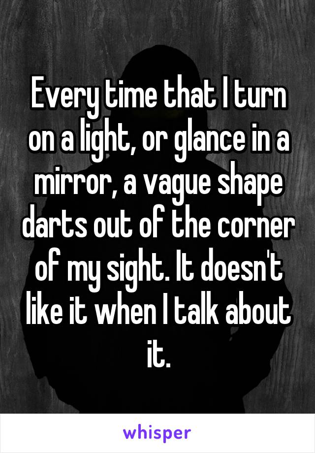 Every time that I turn on a light, or glance in a mirror, a vague shape darts out of the corner of my sight. It doesn't like it when I talk about it.