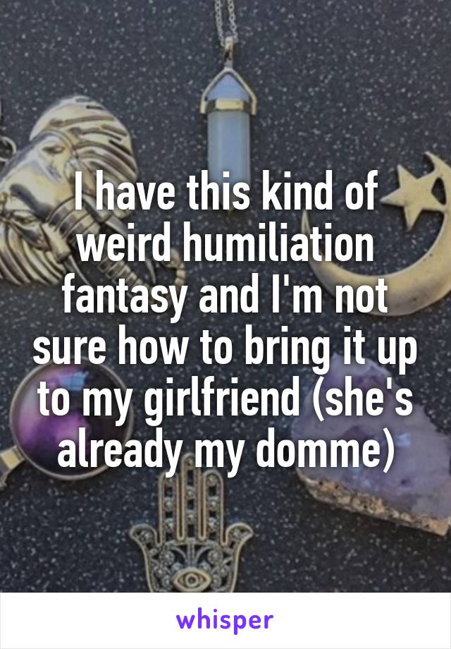 I have this kind of weird humiliation fantasy and I'm not sure how to bring it up to my girlfriend (she's already my domme)