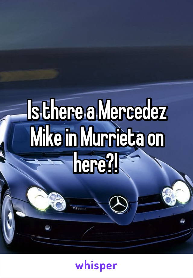 Is there a Mercedez Mike in Murrieta on here?! 