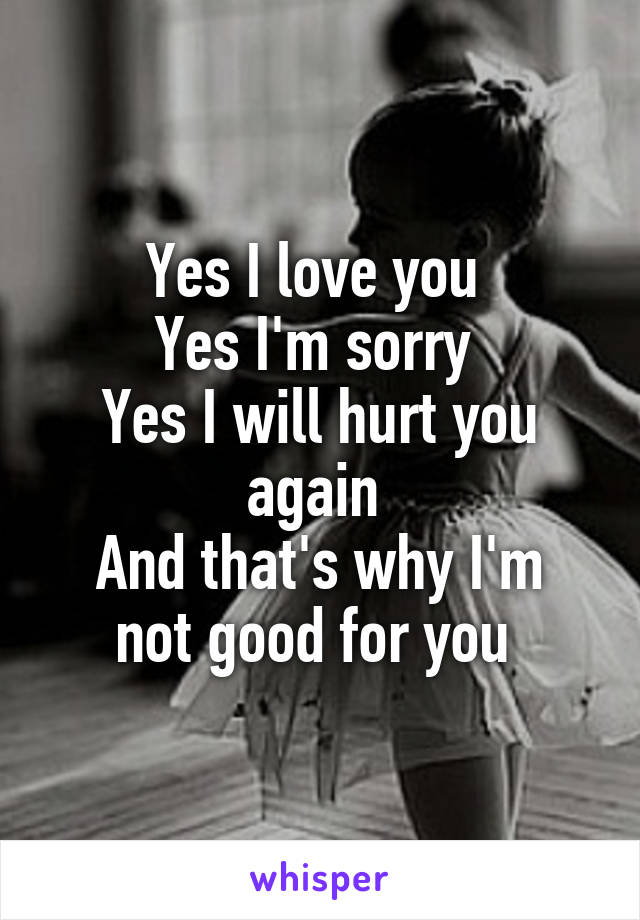 Yes I love you 
Yes I'm sorry 
Yes I will hurt you again 
And that's why I'm not good for you 