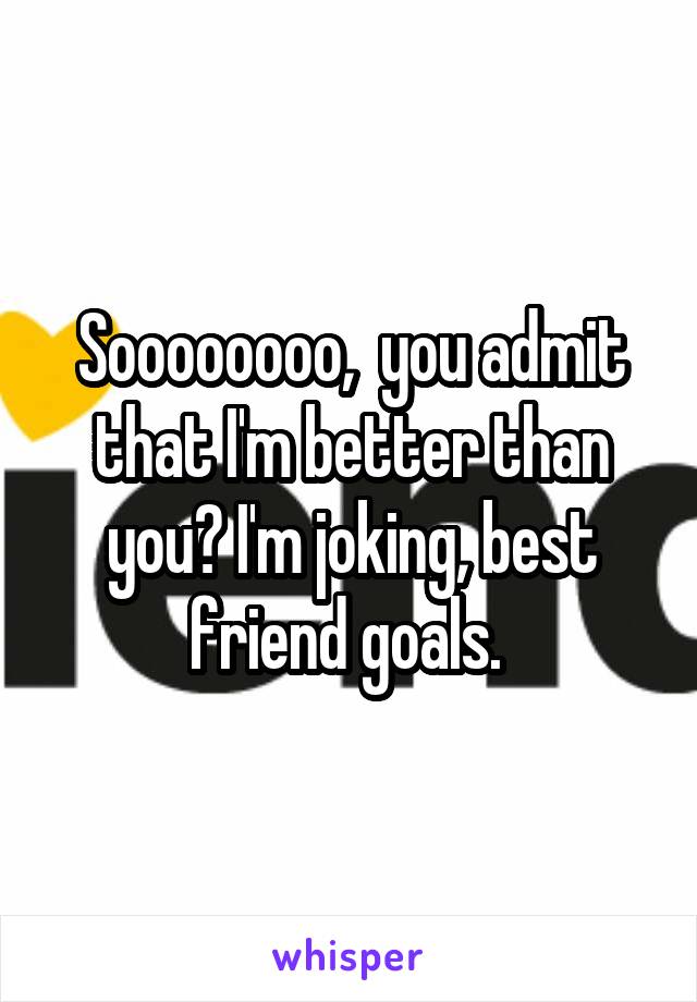 Soooooooo,  you admit that I'm better than you? I'm joking, best friend goals. 